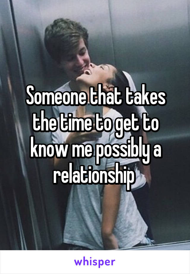 Someone that takes the time to get to know me possibly a relationship 