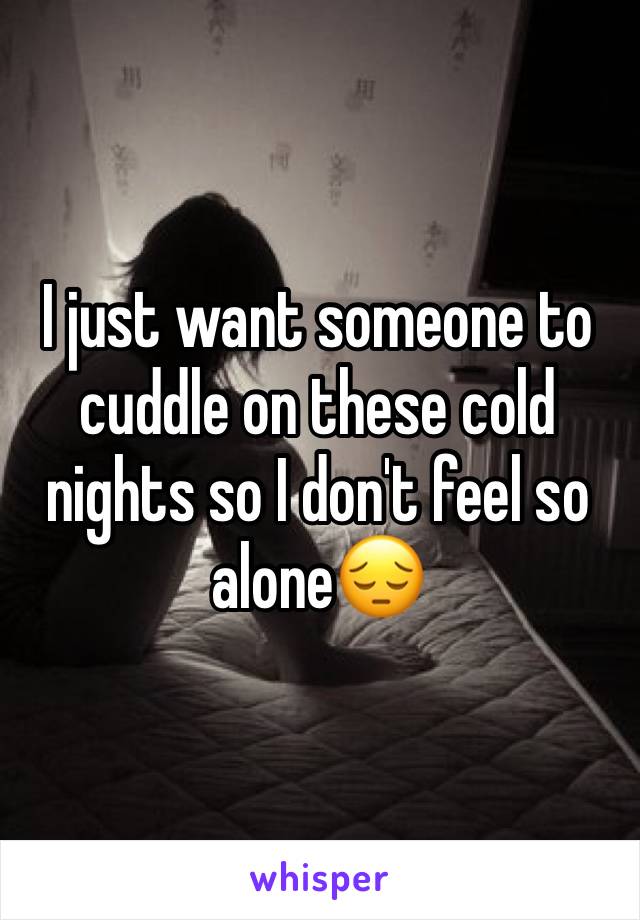 I just want someone to cuddle on these cold nights so I don't feel so alone😔