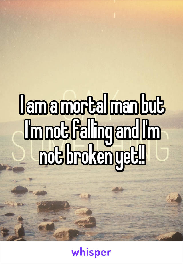 I am a mortal man but I'm not falling and I'm not broken yet!!