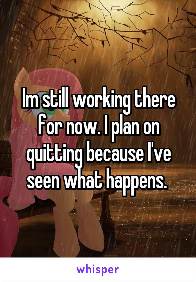 Im still working there for now. I plan on quitting because I've seen what happens. 