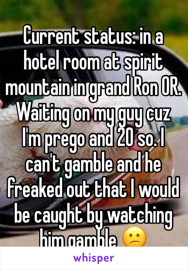 Current status: in a hotel room at spirit mountain in grand Ron OR. Waiting on my guy cuz I'm prego and 20 so. I can't gamble and he freaked out that I would be caught by watching him gamble 😕