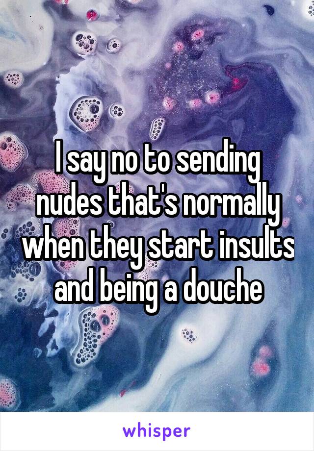 I say no to sending nudes that's normally when they start insults and being a douche