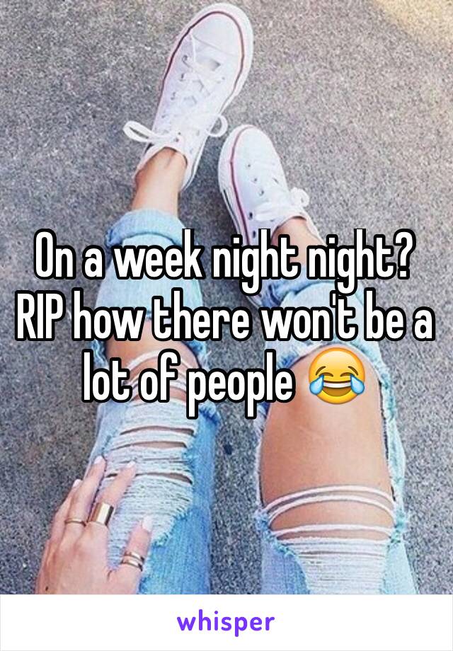 On a week night night? RIP how there won't be a lot of people 😂
