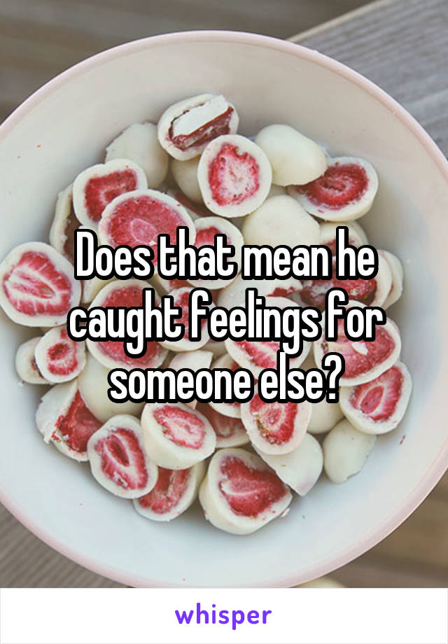 Does that mean he caught feelings for someone else?