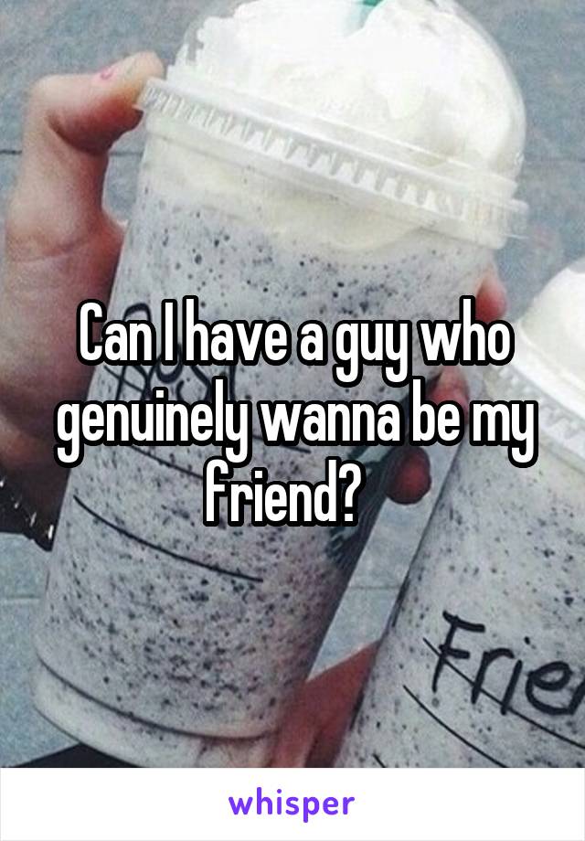Can I have a guy who genuinely wanna be my friend?  