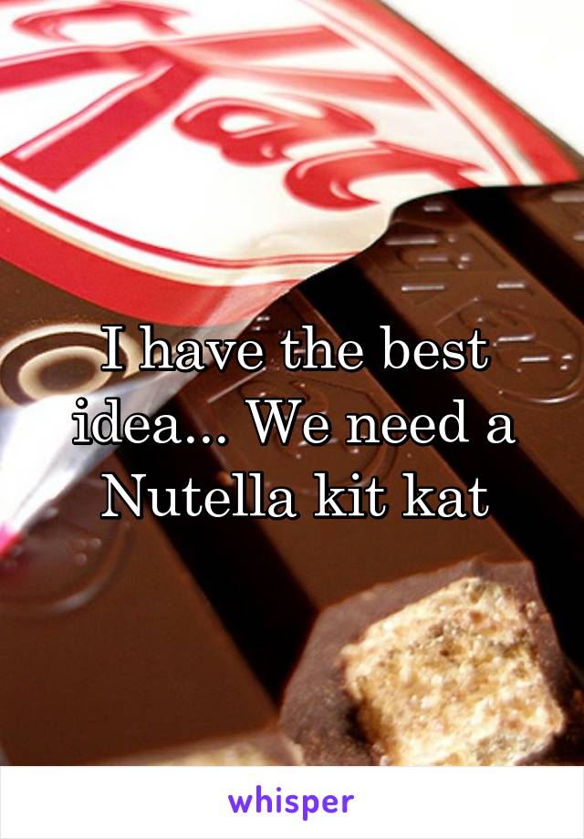 I have the best idea... We need a Nutella kit kat