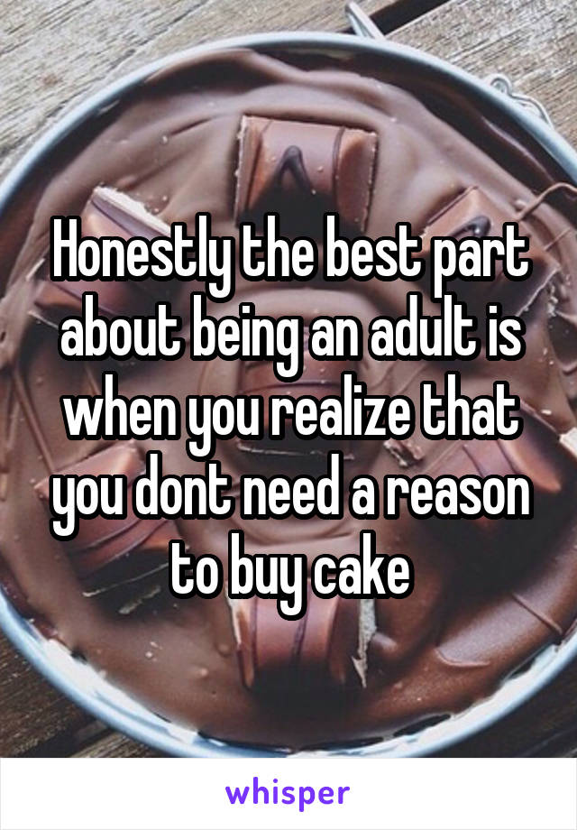 Honestly the best part about being an adult is when you realize that you dont need a reason to buy cake