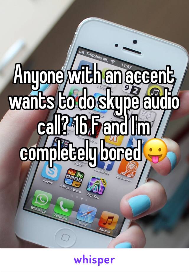 Anyone with an accent wants to do skype audio call? 16 F and I'm completely bored😛