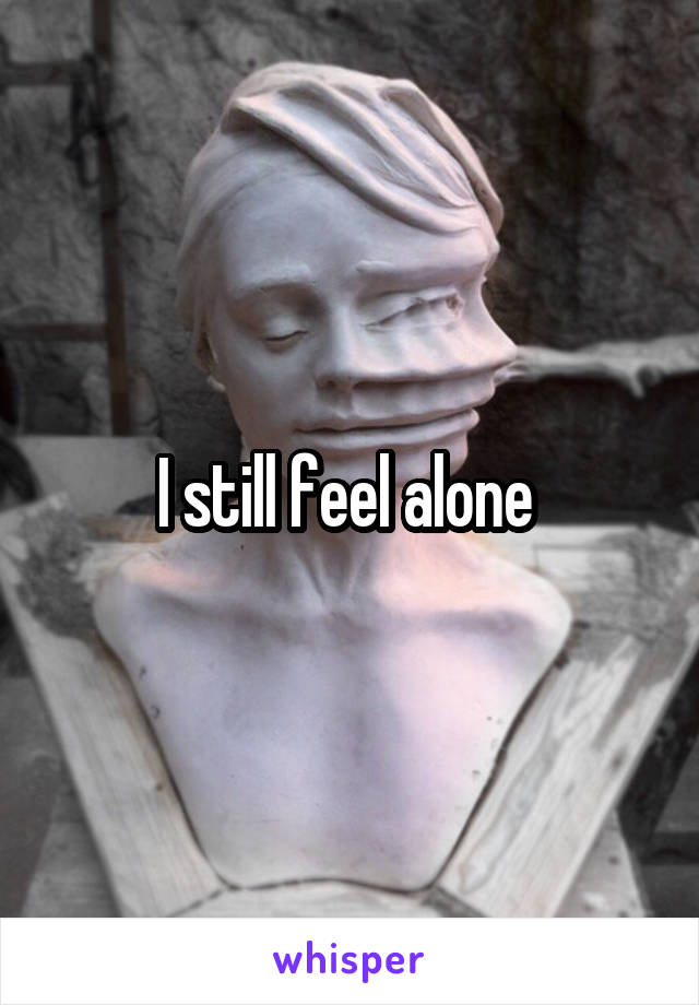 I still feel alone 