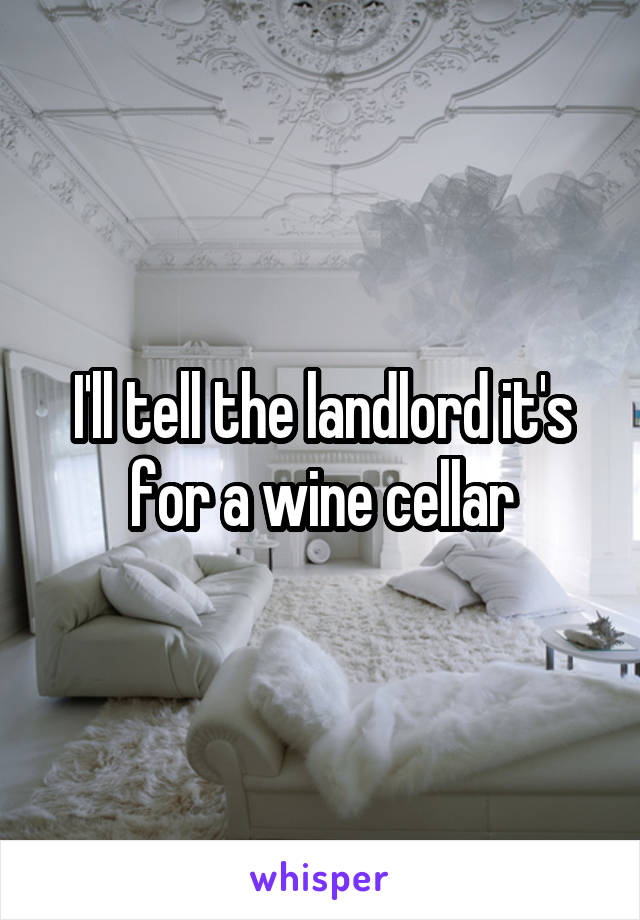 I'll tell the landlord it's for a wine cellar