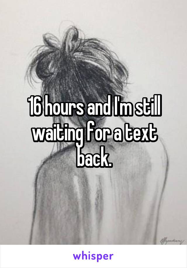 16 hours and I'm still waiting for a text back.