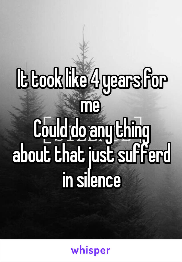 It took like 4 years for me 
Could do any thing about that just sufferd in silence