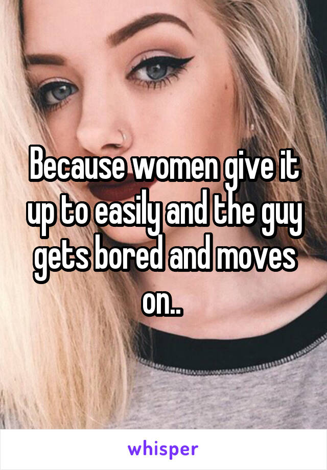 Because women give it up to easily and the guy gets bored and moves on.. 