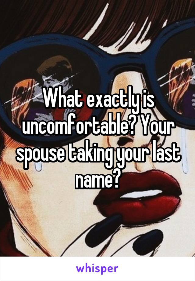 What exactly is uncomfortable? Your spouse taking your last name?