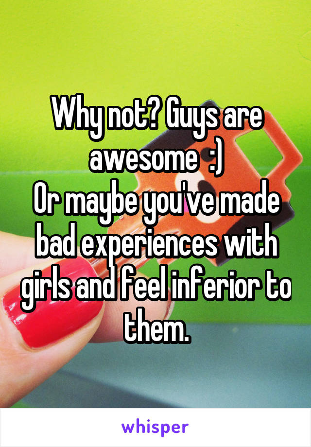 Why not? Guys are awesome  :)
Or maybe you've made bad experiences with girls and feel inferior to them.