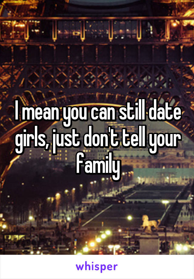 I mean you can still date girls, just don't tell your family