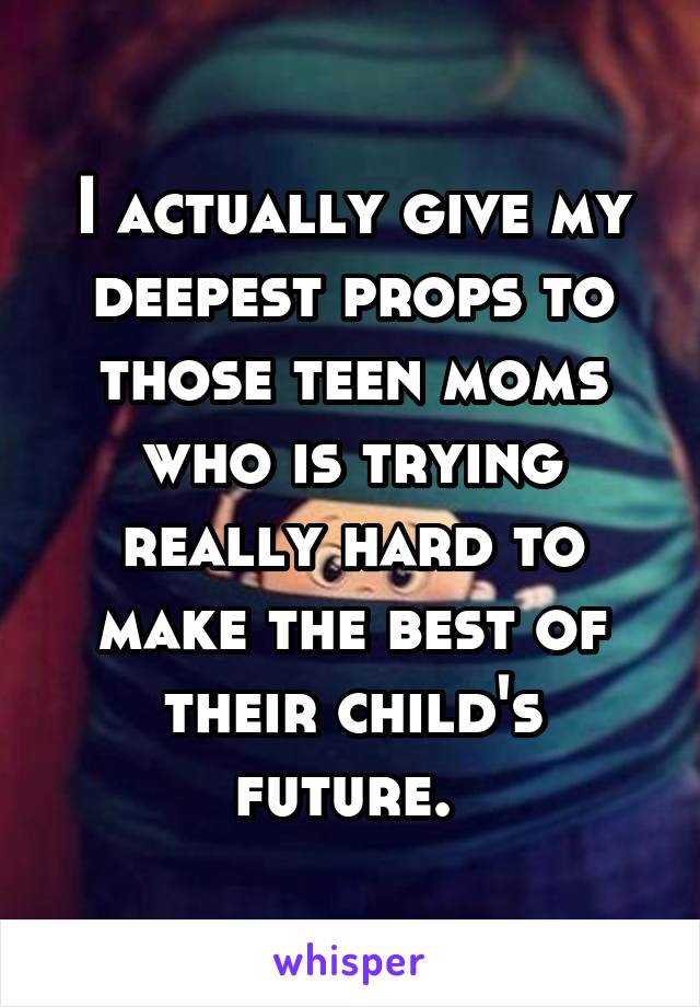 I actually give my deepest props to those teen moms who is trying really hard to make the best of their child's future. 