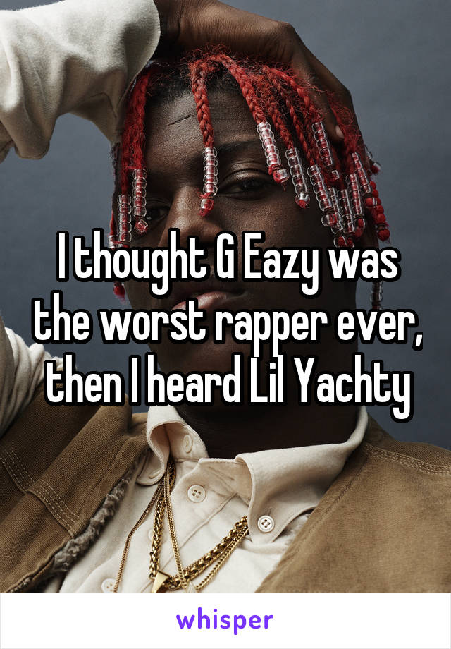 I thought G Eazy was the worst rapper ever, then I heard Lil Yachty