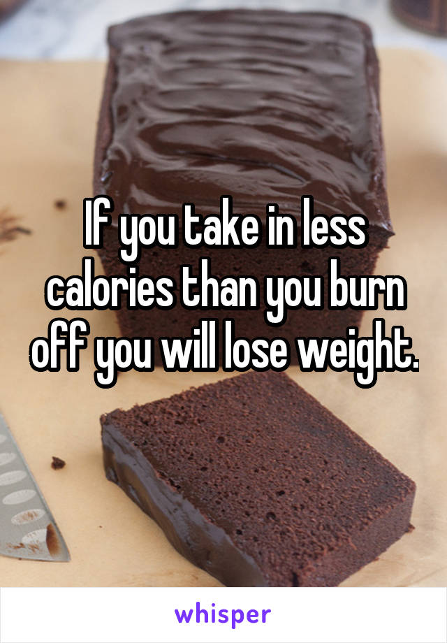 If you take in less calories than you burn off you will lose weight. 