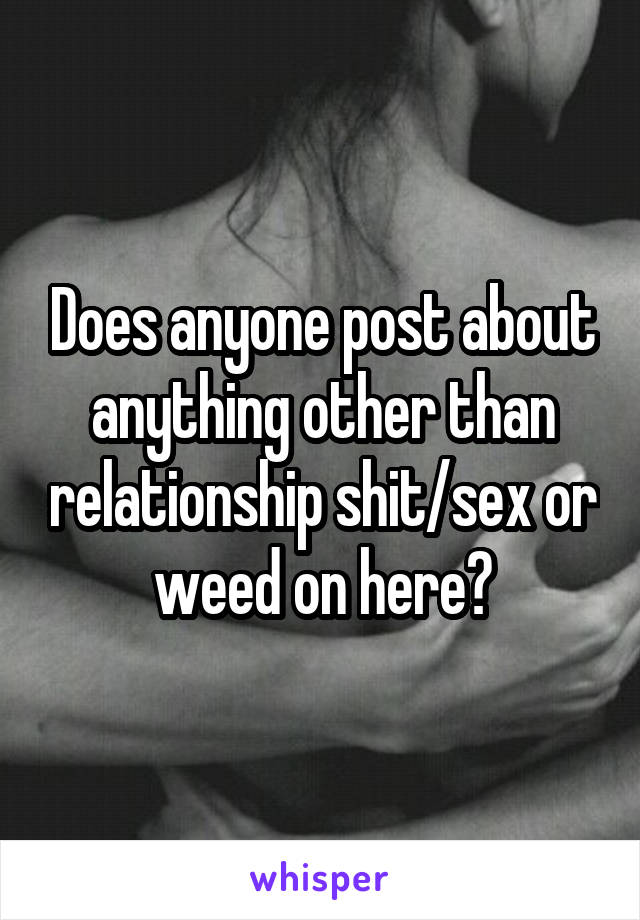 Does anyone post about anything other than relationship shit/sex or weed on here?