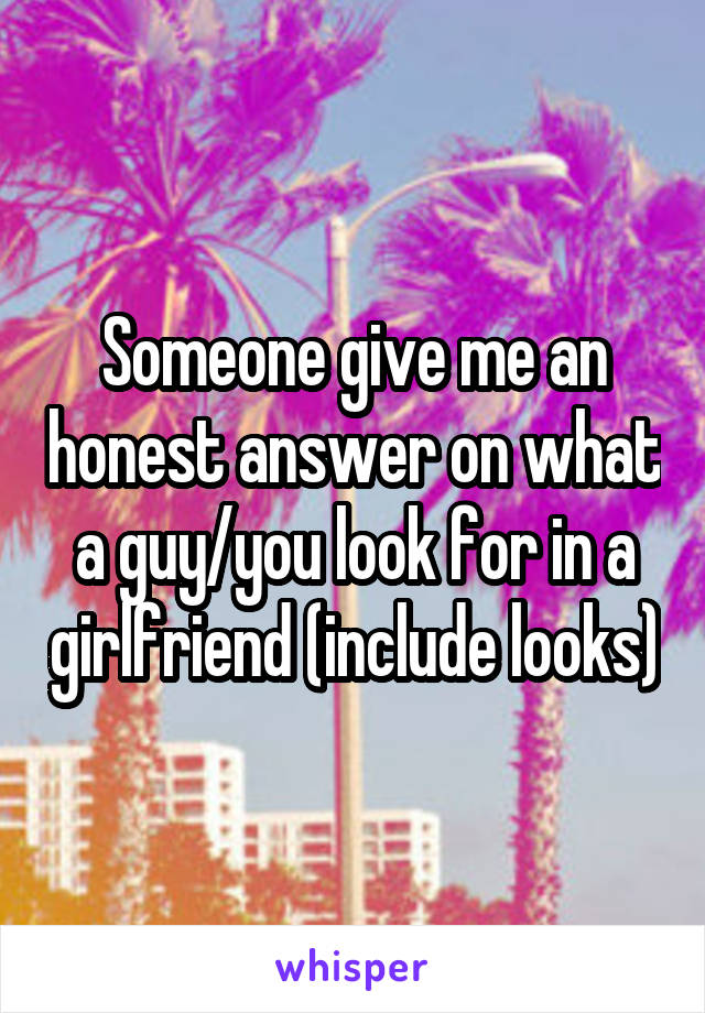 Someone give me an honest answer on what a guy/you look for in a girlfriend (include looks)