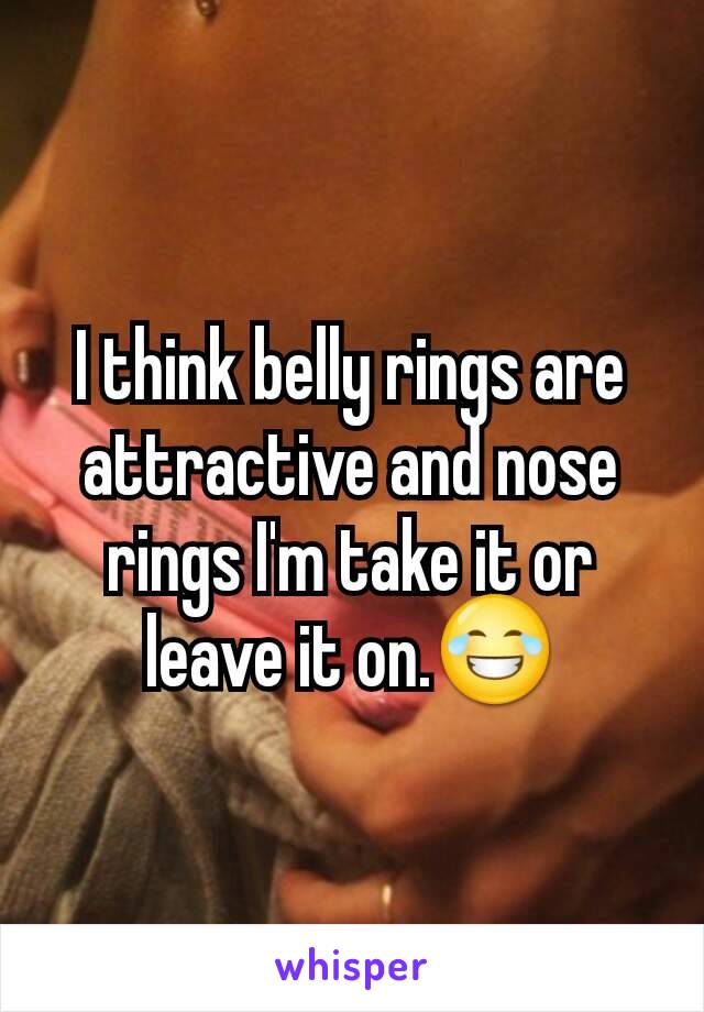 I think belly rings are attractive and nose rings I'm take it or leave it on.😂