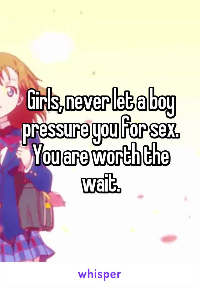 Girls, never let a boy pressure you for sex. You are worth the wait.