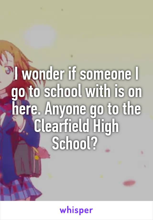 I wonder if someone I go to school with is on here. Anyone go to the Clearfield High School? 