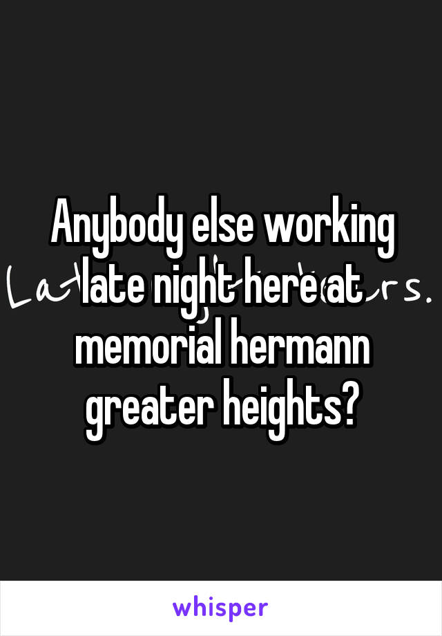 Anybody else working late night here at memorial hermann greater heights?
