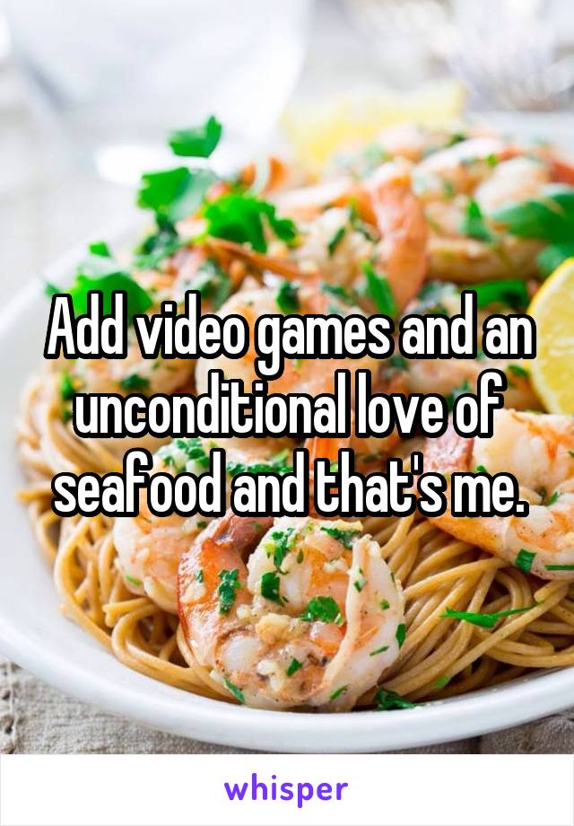 Add video games and an unconditional love of seafood and that's me.