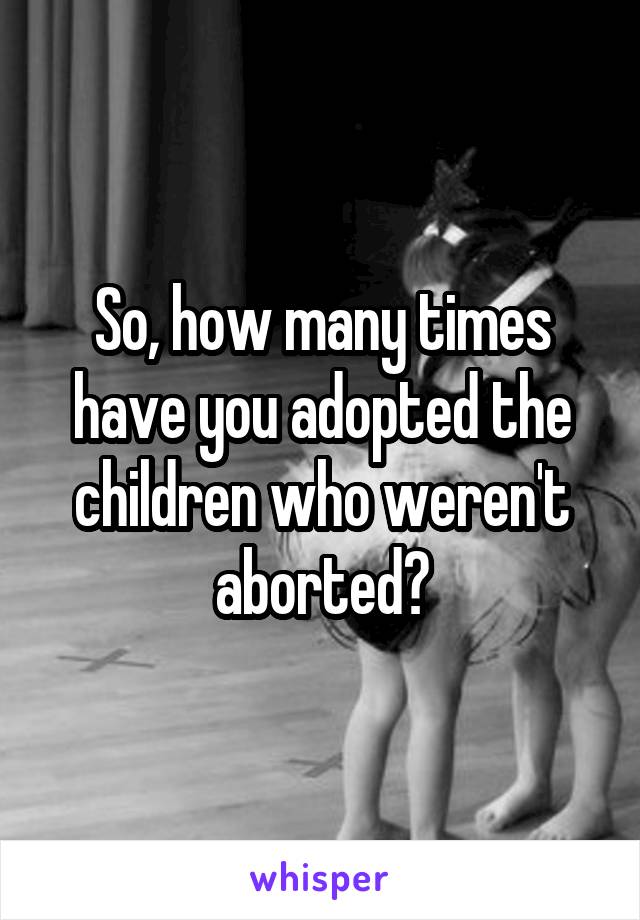 So, how many times have you adopted the children who weren't aborted?