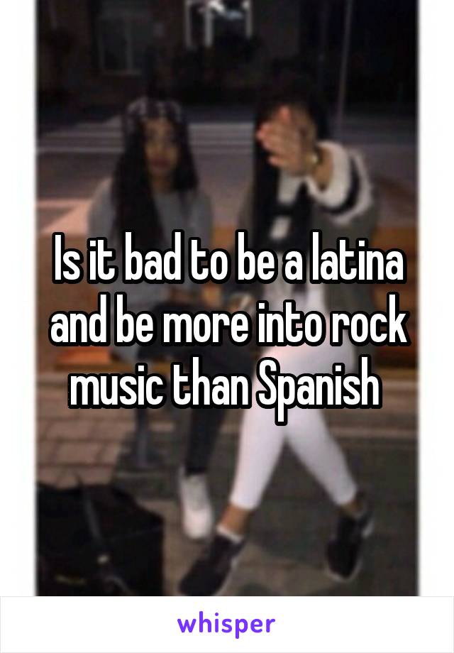 Is it bad to be a latina and be more into rock music than Spanish 