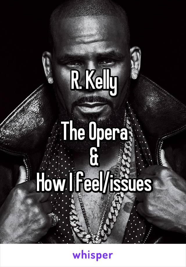 R. Kelly

The Opera
&
How I feel/issues