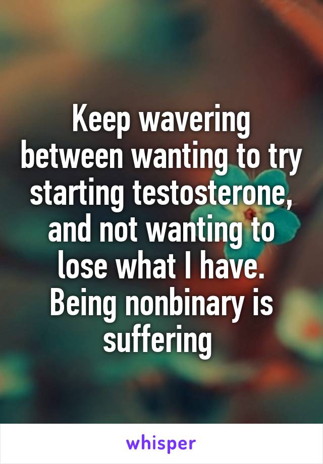 Keep wavering between wanting to try starting testosterone, and not wanting to lose what I have. Being nonbinary is suffering 
