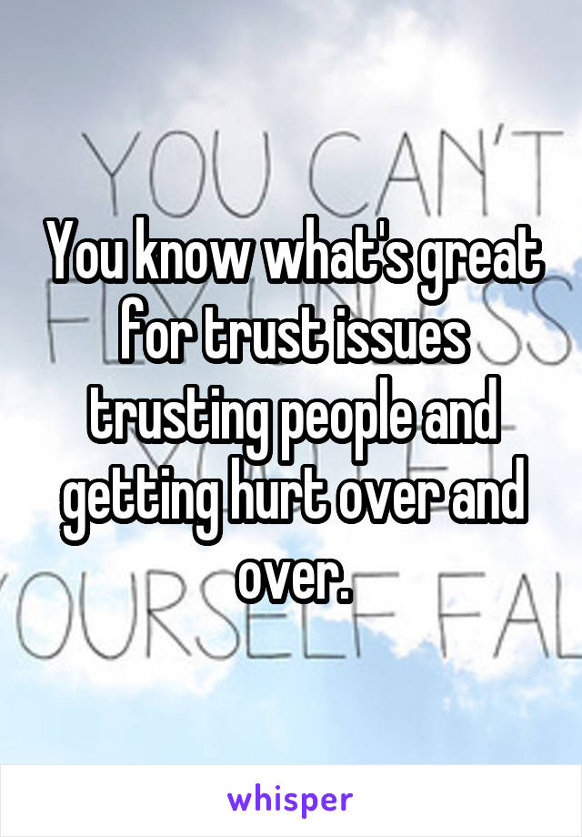 You know what's great for trust issues trusting people and getting hurt over and over.