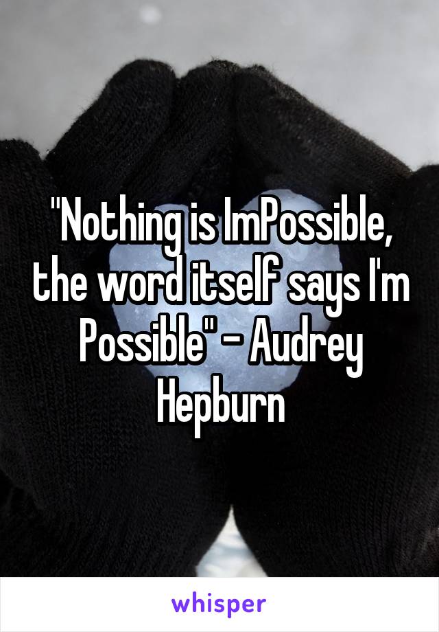 "Nothing is ImPossible, the word itself says I'm Possible" - Audrey Hepburn