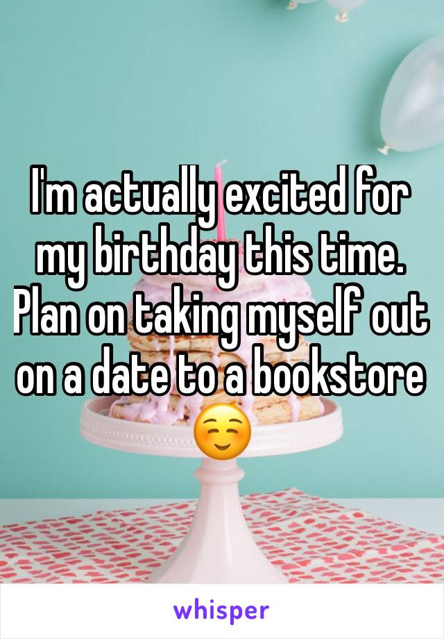 I'm actually excited for my birthday this time. 
Plan on taking myself out on a date to a bookstore ☺️