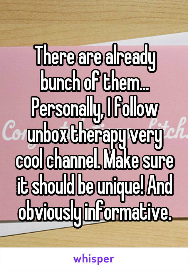 There are already bunch of them... Personally, I follow unbox therapy very cool channel. Make sure it should be unique! And obviously informative.