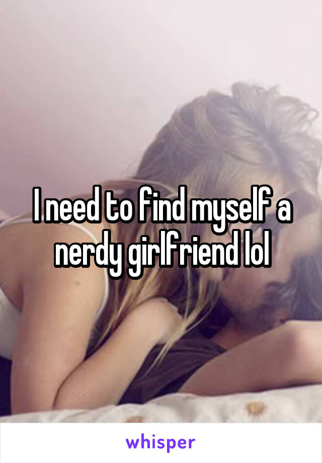 I need to find myself a nerdy girlfriend lol