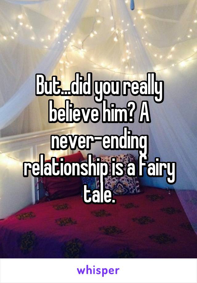 But...did you really believe him? A never-ending relationship is a fairy tale.