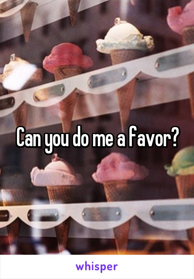 Can you do me a favor?