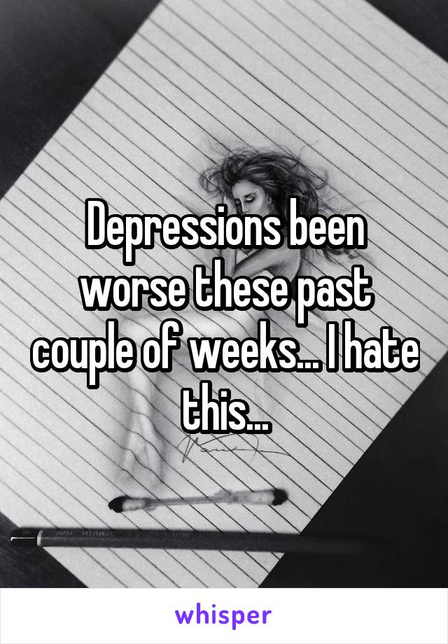 Depressions been worse these past couple of weeks... I hate this...