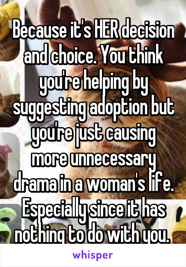 Because it's HER decision and choice. You think you're helping by suggesting adoption but you're just causing more unnecessary drama in a woman's life. Especially since it has nothing to do with you. 