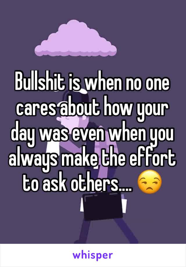 Bullshit is when no one cares about how your day was even when you always make the effort to ask others.... 😒