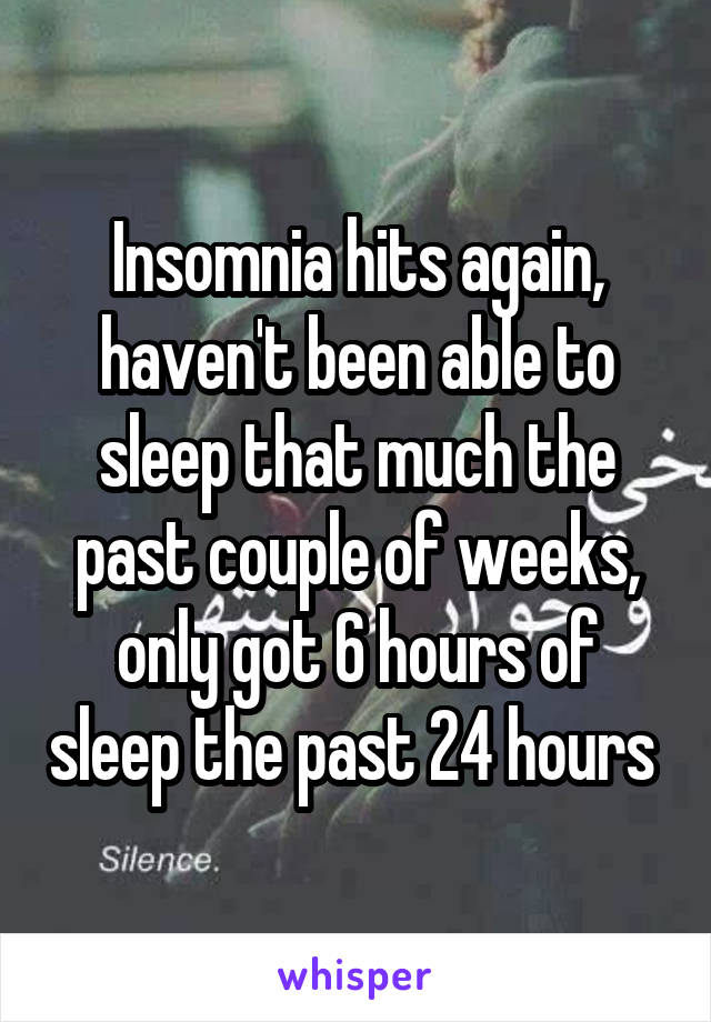 Insomnia hits again, haven't been able to sleep that much the past couple of weeks, only got 6 hours of sleep the past 24 hours 