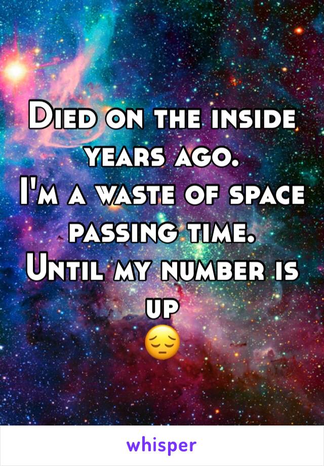 Died on the inside years ago.
I'm a waste of space passing time. 
Until my number is up
😔