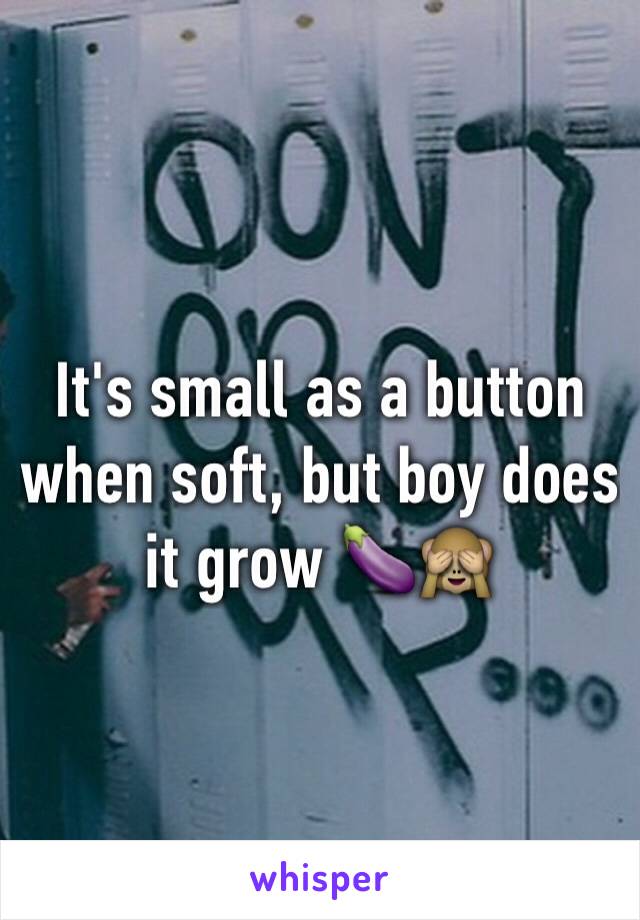 It's small as a button when soft, but boy does it grow 🍆🙈