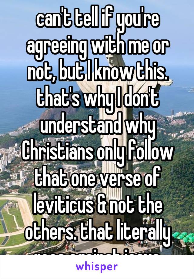 can't tell if you're agreeing with me or not, but I know this. that's why I don't understand why Christians only follow that one verse of leviticus & not the others. that literally goes against jesus.