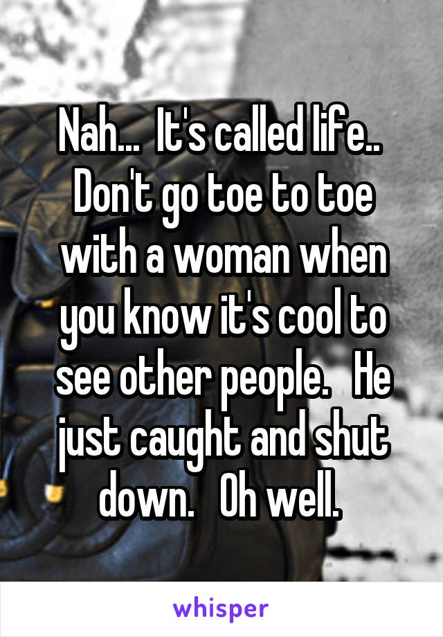 Nah...  It's called life.. 
Don't go toe to toe with a woman when you know it's cool to see other people.   He just caught and shut down.   Oh well. 