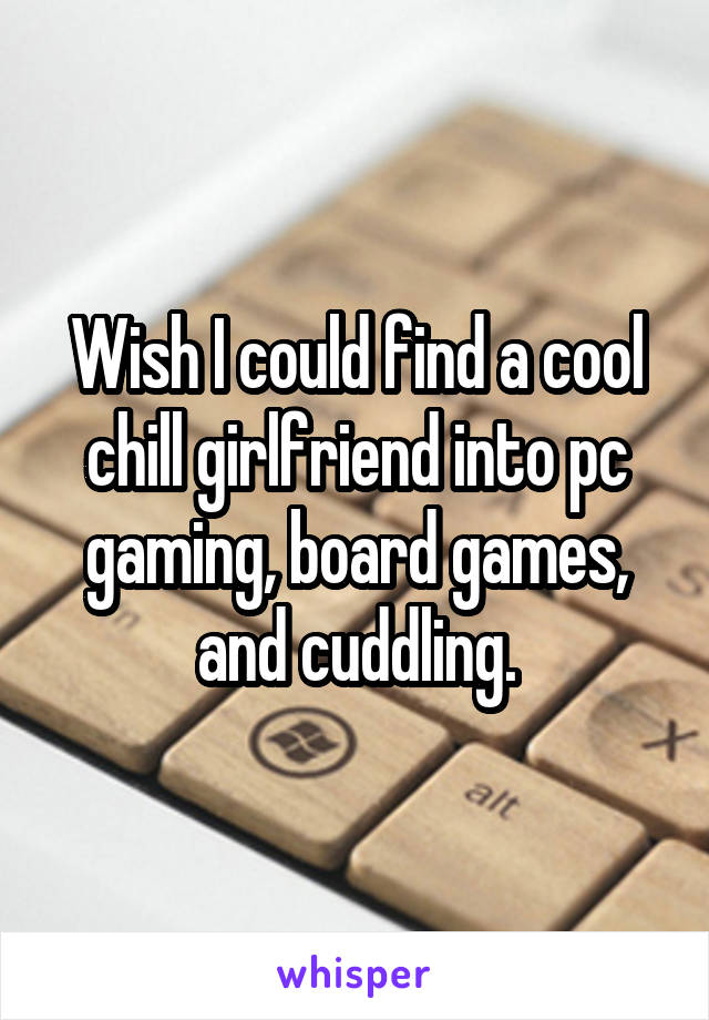 Wish I could find a cool chill girlfriend into pc gaming, board games, and cuddling.